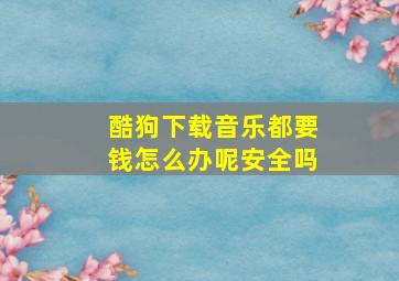 酷狗下载音乐都要钱怎么办呢安全吗