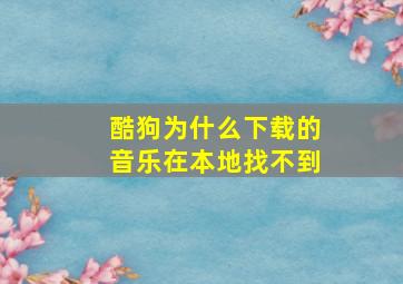 酷狗为什么下载的音乐在本地找不到