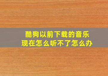 酷狗以前下载的音乐现在怎么听不了怎么办