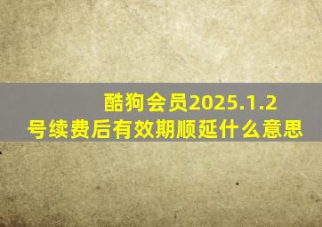 酷狗会员2025.1.2号续费后有效期顺延什么意思