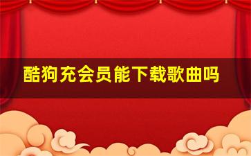 酷狗充会员能下载歌曲吗