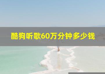 酷狗听歌60万分钟多少钱