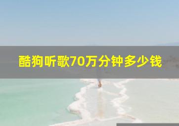 酷狗听歌70万分钟多少钱