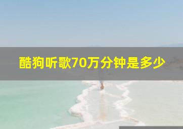 酷狗听歌70万分钟是多少