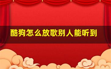 酷狗怎么放歌别人能听到