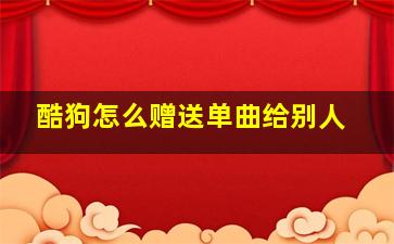 酷狗怎么赠送单曲给别人