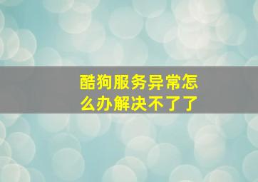 酷狗服务异常怎么办解决不了了