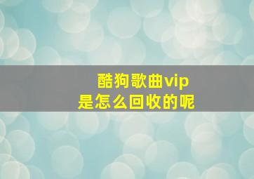 酷狗歌曲vip是怎么回收的呢