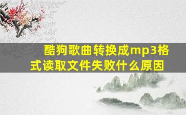 酷狗歌曲转换成mp3格式读取文件失败什么原因