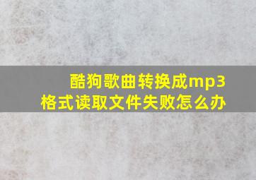 酷狗歌曲转换成mp3格式读取文件失败怎么办