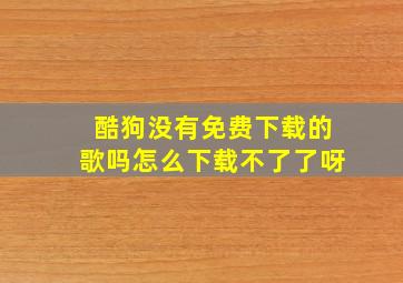 酷狗没有免费下载的歌吗怎么下载不了了呀