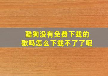 酷狗没有免费下载的歌吗怎么下载不了了呢