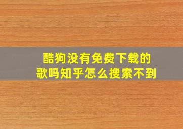 酷狗没有免费下载的歌吗知乎怎么搜索不到