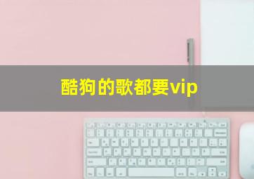 酷狗的歌都要vip