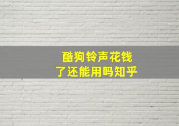 酷狗铃声花钱了还能用吗知乎