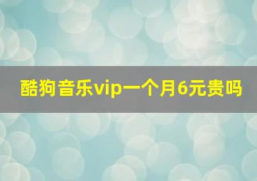 酷狗音乐vip一个月6元贵吗