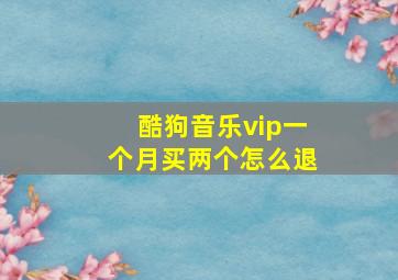 酷狗音乐vip一个月买两个怎么退