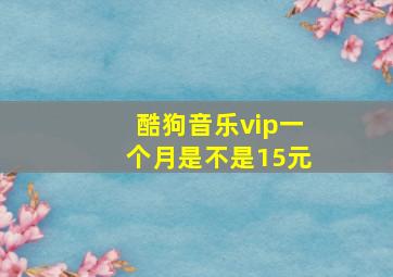 酷狗音乐vip一个月是不是15元