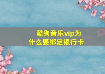 酷狗音乐vip为什么要绑定银行卡