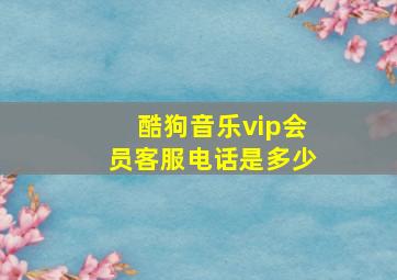 酷狗音乐vip会员客服电话是多少