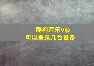 酷狗音乐vip可以登录几台设备