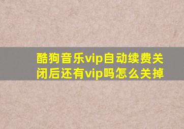 酷狗音乐vip自动续费关闭后还有vip吗怎么关掉