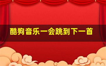 酷狗音乐一会跳到下一首