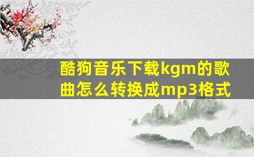 酷狗音乐下载kgm的歌曲怎么转换成mp3格式