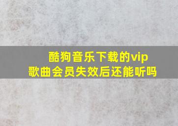 酷狗音乐下载的vip歌曲会员失效后还能听吗