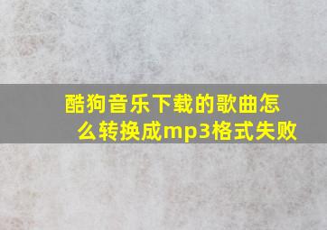 酷狗音乐下载的歌曲怎么转换成mp3格式失败