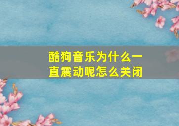 酷狗音乐为什么一直震动呢怎么关闭