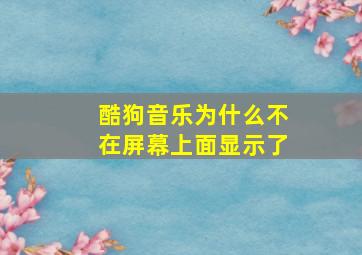 酷狗音乐为什么不在屏幕上面显示了