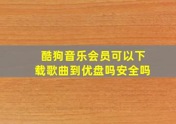 酷狗音乐会员可以下载歌曲到优盘吗安全吗