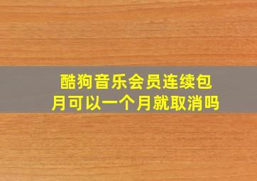 酷狗音乐会员连续包月可以一个月就取消吗