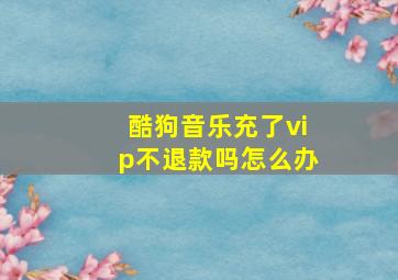 酷狗音乐充了vip不退款吗怎么办