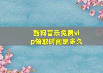 酷狗音乐免费vip领取时间是多久