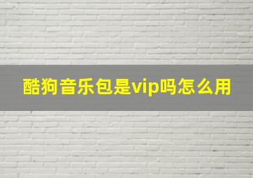 酷狗音乐包是vip吗怎么用