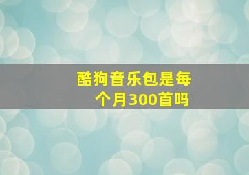 酷狗音乐包是每个月300首吗