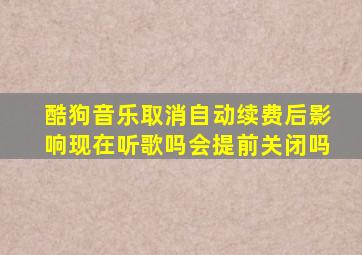 酷狗音乐取消自动续费后影响现在听歌吗会提前关闭吗