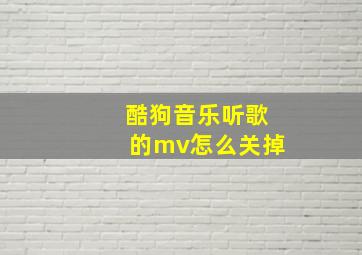 酷狗音乐听歌的mv怎么关掉