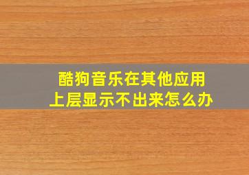 酷狗音乐在其他应用上层显示不出来怎么办