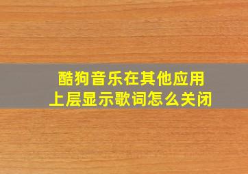 酷狗音乐在其他应用上层显示歌词怎么关闭