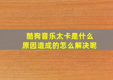 酷狗音乐太卡是什么原因造成的怎么解决呢