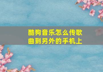 酷狗音乐怎么传歌曲到另外的手机上