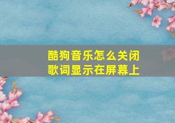 酷狗音乐怎么关闭歌词显示在屏幕上