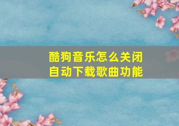 酷狗音乐怎么关闭自动下载歌曲功能