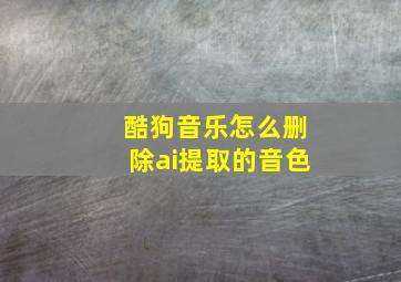 酷狗音乐怎么删除ai提取的音色