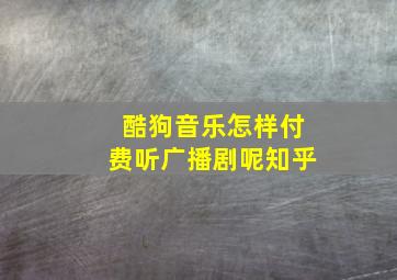 酷狗音乐怎样付费听广播剧呢知乎