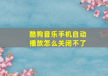 酷狗音乐手机自动播放怎么关闭不了