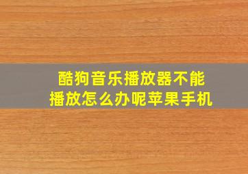 酷狗音乐播放器不能播放怎么办呢苹果手机